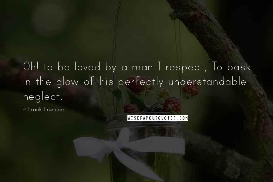 Frank Loesser Quotes: Oh! to be loved by a man I respect, To bask in the glow of his perfectly understandable neglect.