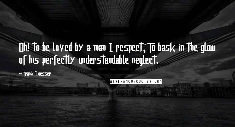 Frank Loesser Quotes: Oh! to be loved by a man I respect, To bask in the glow of his perfectly understandable neglect.