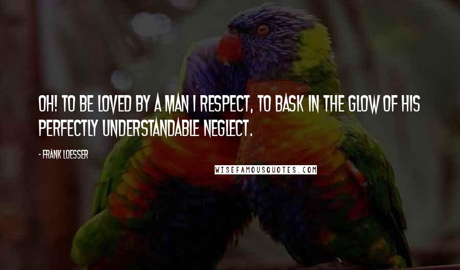 Frank Loesser Quotes: Oh! to be loved by a man I respect, To bask in the glow of his perfectly understandable neglect.