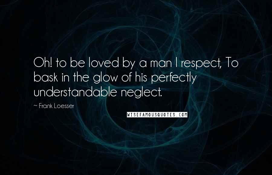 Frank Loesser Quotes: Oh! to be loved by a man I respect, To bask in the glow of his perfectly understandable neglect.