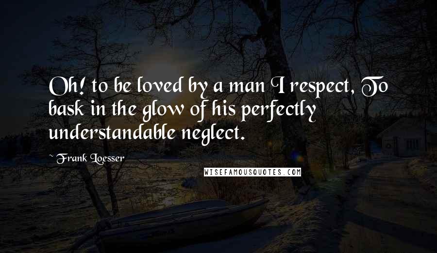 Frank Loesser Quotes: Oh! to be loved by a man I respect, To bask in the glow of his perfectly understandable neglect.