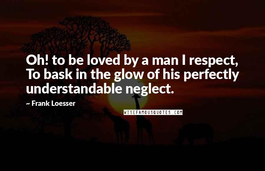 Frank Loesser Quotes: Oh! to be loved by a man I respect, To bask in the glow of his perfectly understandable neglect.