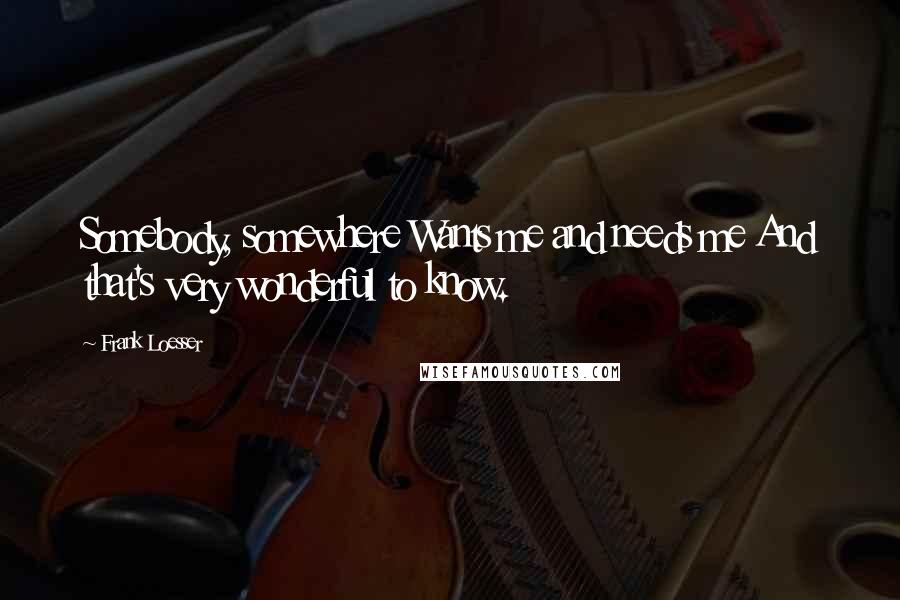 Frank Loesser Quotes: Somebody, somewhere Wants me and needs me And that's very wonderful to know.