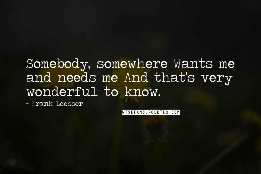 Frank Loesser Quotes: Somebody, somewhere Wants me and needs me And that's very wonderful to know.