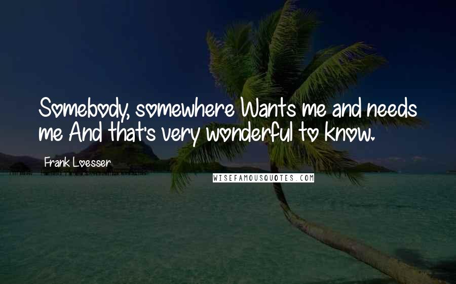 Frank Loesser Quotes: Somebody, somewhere Wants me and needs me And that's very wonderful to know.