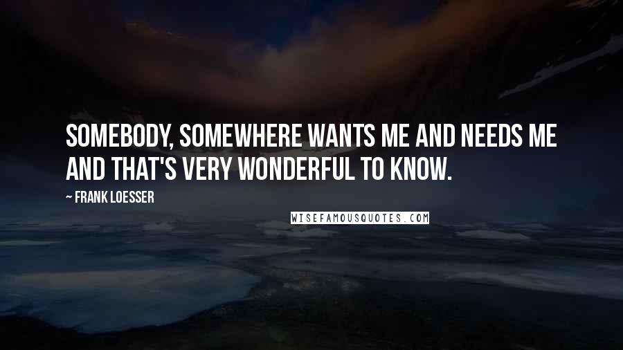 Frank Loesser Quotes: Somebody, somewhere Wants me and needs me And that's very wonderful to know.