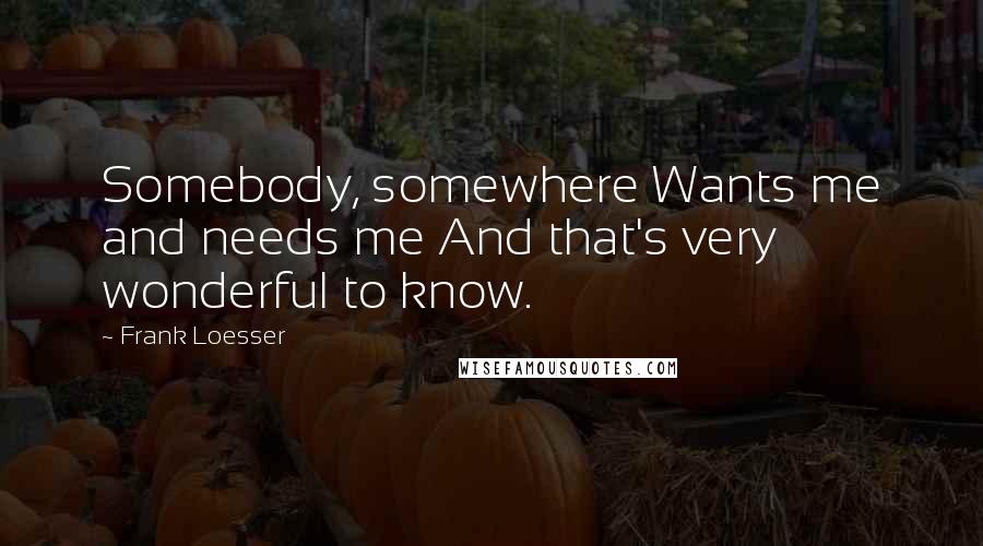 Frank Loesser Quotes: Somebody, somewhere Wants me and needs me And that's very wonderful to know.