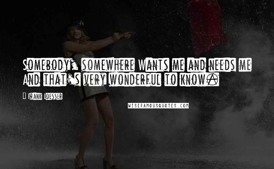 Frank Loesser Quotes: Somebody, somewhere Wants me and needs me And that's very wonderful to know.