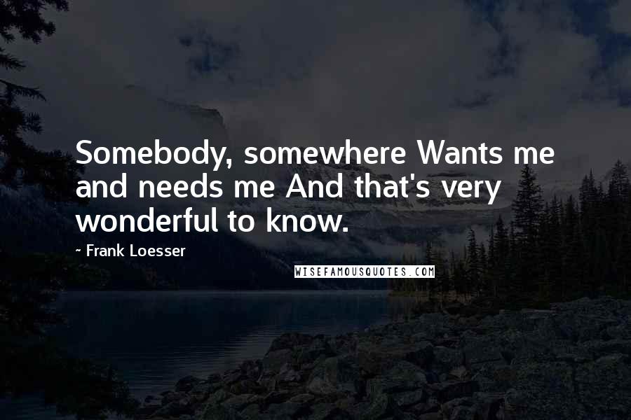 Frank Loesser Quotes: Somebody, somewhere Wants me and needs me And that's very wonderful to know.