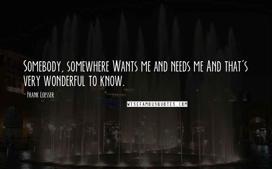 Frank Loesser Quotes: Somebody, somewhere Wants me and needs me And that's very wonderful to know.