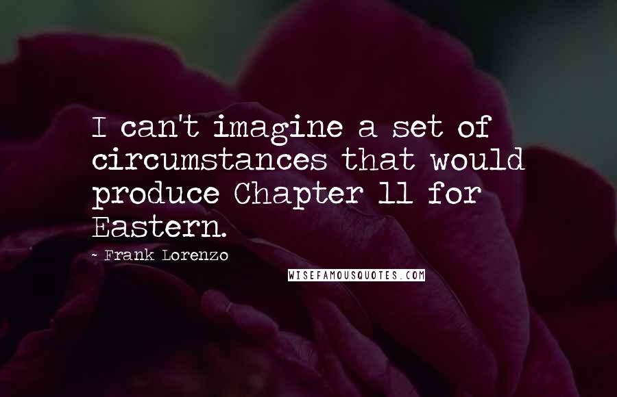Frank Lorenzo Quotes: I can't imagine a set of circumstances that would produce Chapter 11 for Eastern.
