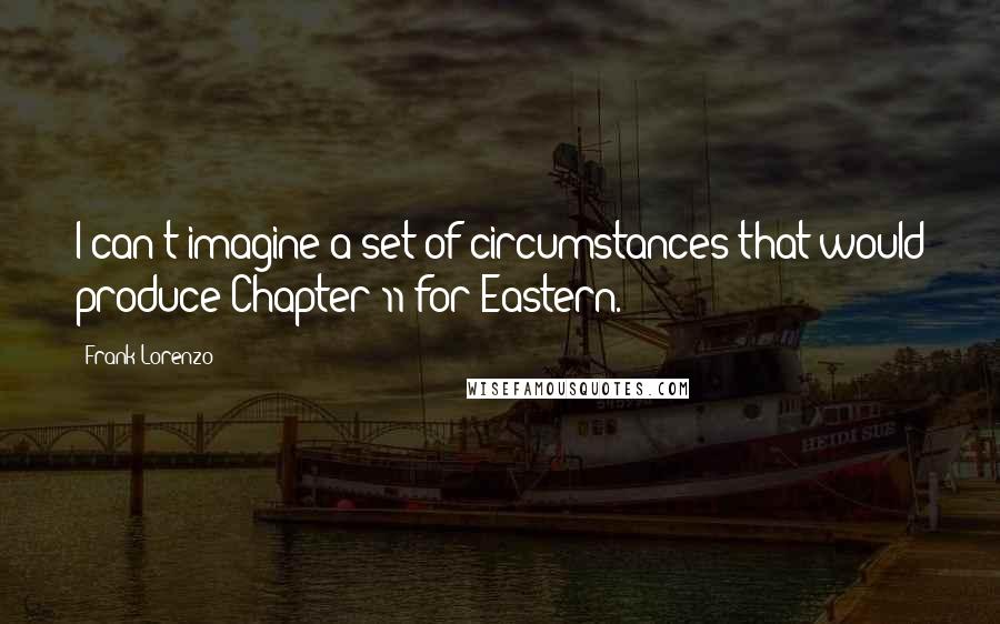 Frank Lorenzo Quotes: I can't imagine a set of circumstances that would produce Chapter 11 for Eastern.