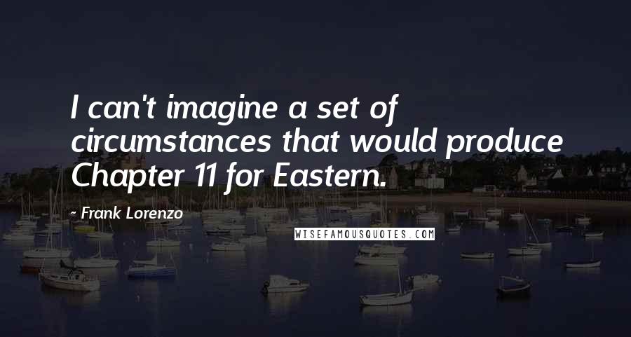 Frank Lorenzo Quotes: I can't imagine a set of circumstances that would produce Chapter 11 for Eastern.