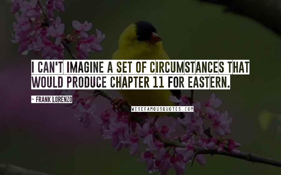 Frank Lorenzo Quotes: I can't imagine a set of circumstances that would produce Chapter 11 for Eastern.