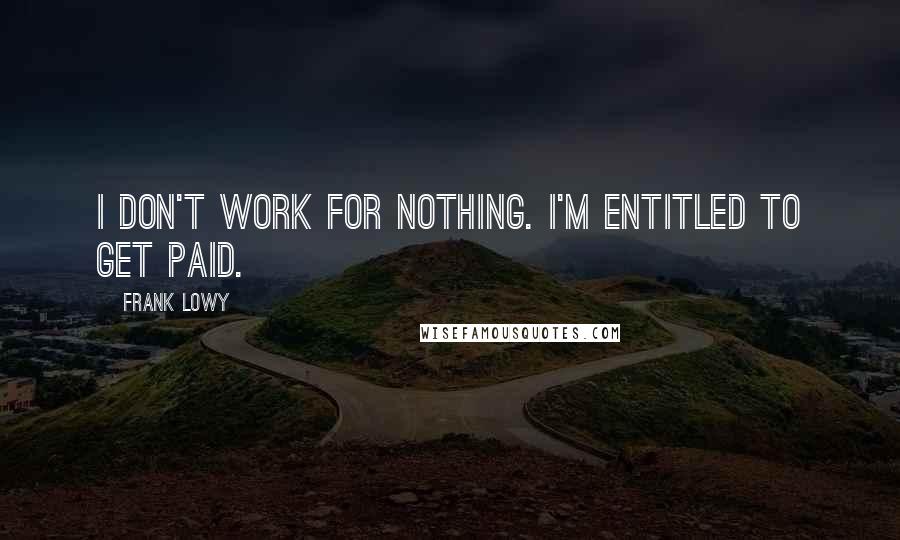 Frank Lowy Quotes: I don't work for nothing. I'm entitled to get paid.
