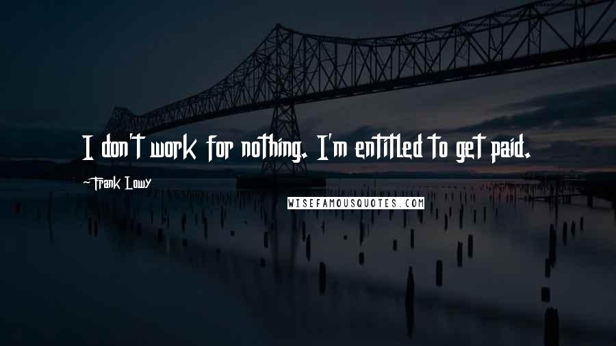 Frank Lowy Quotes: I don't work for nothing. I'm entitled to get paid.