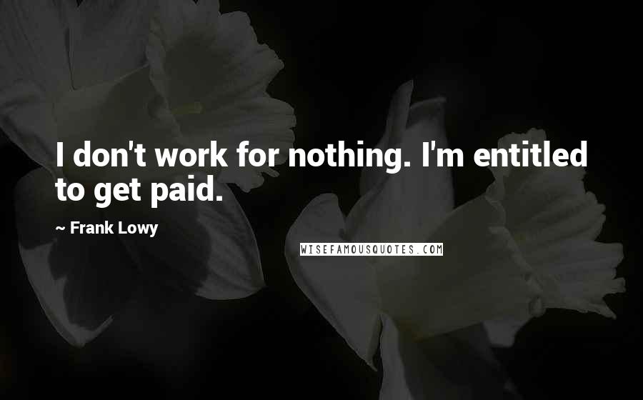 Frank Lowy Quotes: I don't work for nothing. I'm entitled to get paid.