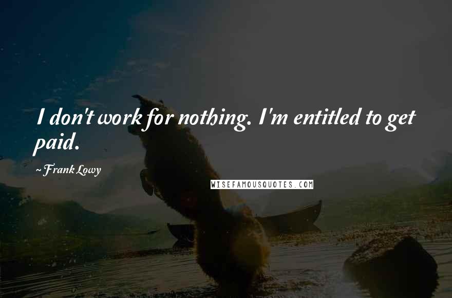 Frank Lowy Quotes: I don't work for nothing. I'm entitled to get paid.