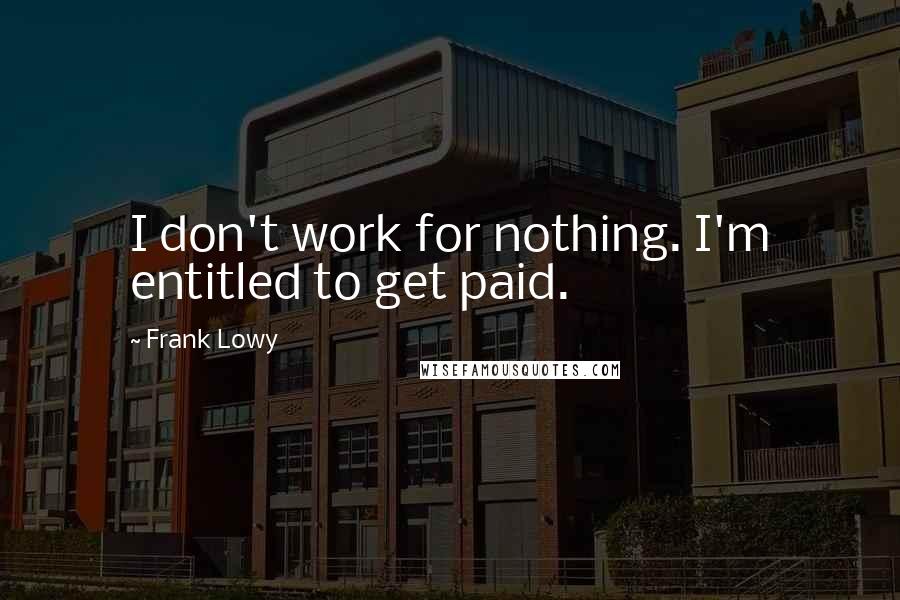 Frank Lowy Quotes: I don't work for nothing. I'm entitled to get paid.