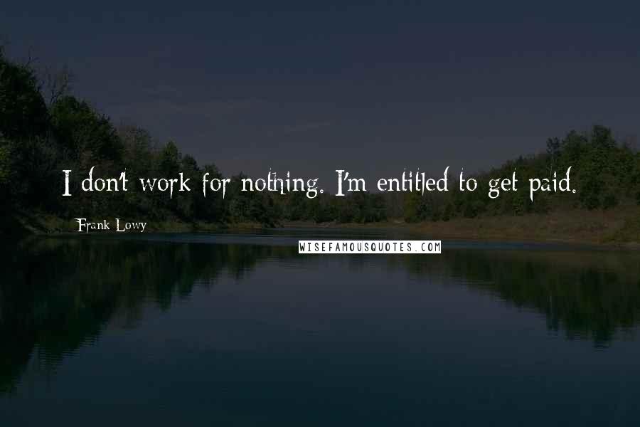 Frank Lowy Quotes: I don't work for nothing. I'm entitled to get paid.