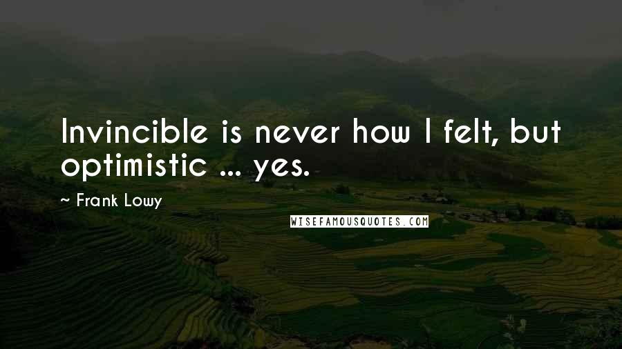 Frank Lowy Quotes: Invincible is never how I felt, but optimistic ... yes.
