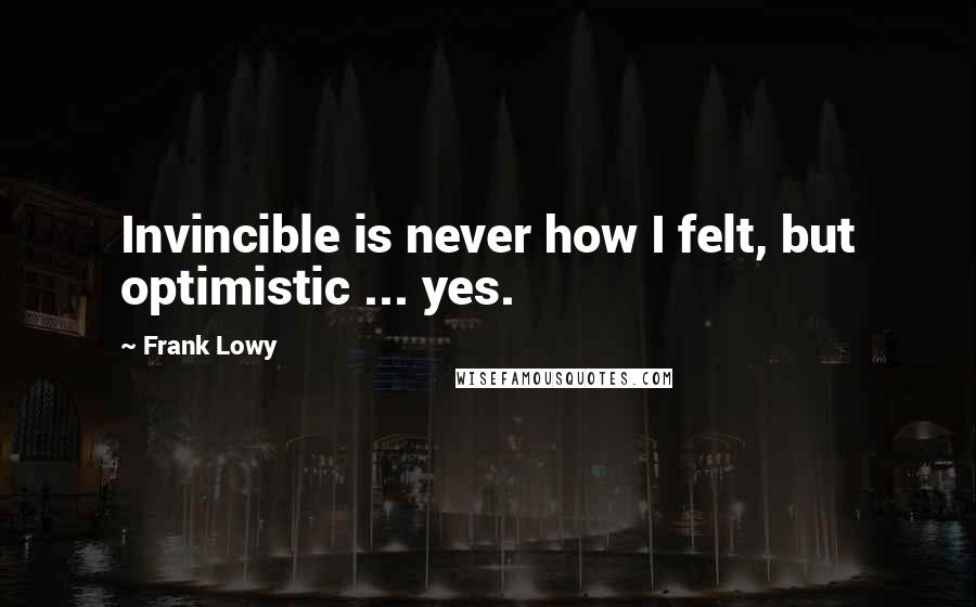 Frank Lowy Quotes: Invincible is never how I felt, but optimistic ... yes.