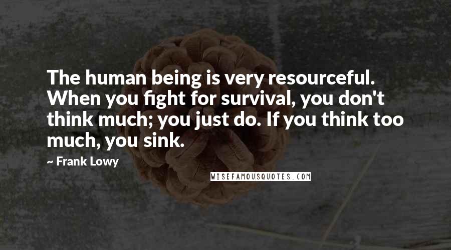 Frank Lowy Quotes: The human being is very resourceful. When you fight for survival, you don't think much; you just do. If you think too much, you sink.