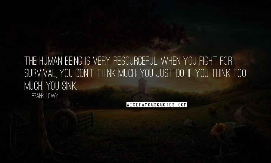 Frank Lowy Quotes: The human being is very resourceful. When you fight for survival, you don't think much; you just do. If you think too much, you sink.