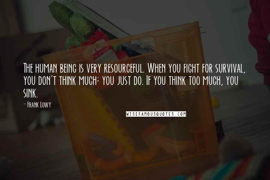 Frank Lowy Quotes: The human being is very resourceful. When you fight for survival, you don't think much; you just do. If you think too much, you sink.