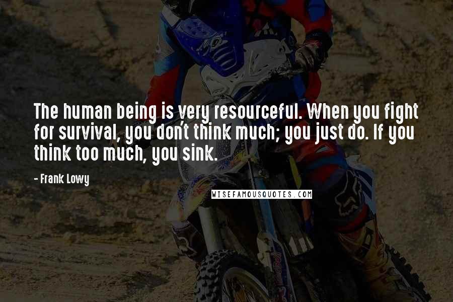 Frank Lowy Quotes: The human being is very resourceful. When you fight for survival, you don't think much; you just do. If you think too much, you sink.