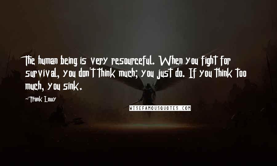 Frank Lowy Quotes: The human being is very resourceful. When you fight for survival, you don't think much; you just do. If you think too much, you sink.