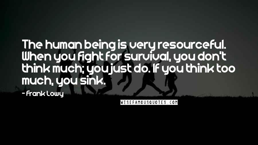 Frank Lowy Quotes: The human being is very resourceful. When you fight for survival, you don't think much; you just do. If you think too much, you sink.