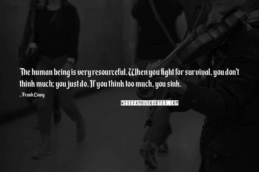 Frank Lowy Quotes: The human being is very resourceful. When you fight for survival, you don't think much; you just do. If you think too much, you sink.