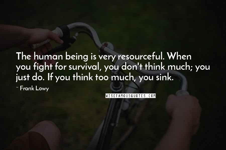Frank Lowy Quotes: The human being is very resourceful. When you fight for survival, you don't think much; you just do. If you think too much, you sink.