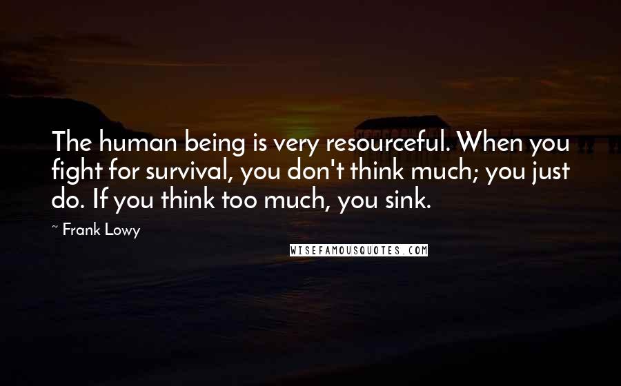 Frank Lowy Quotes: The human being is very resourceful. When you fight for survival, you don't think much; you just do. If you think too much, you sink.