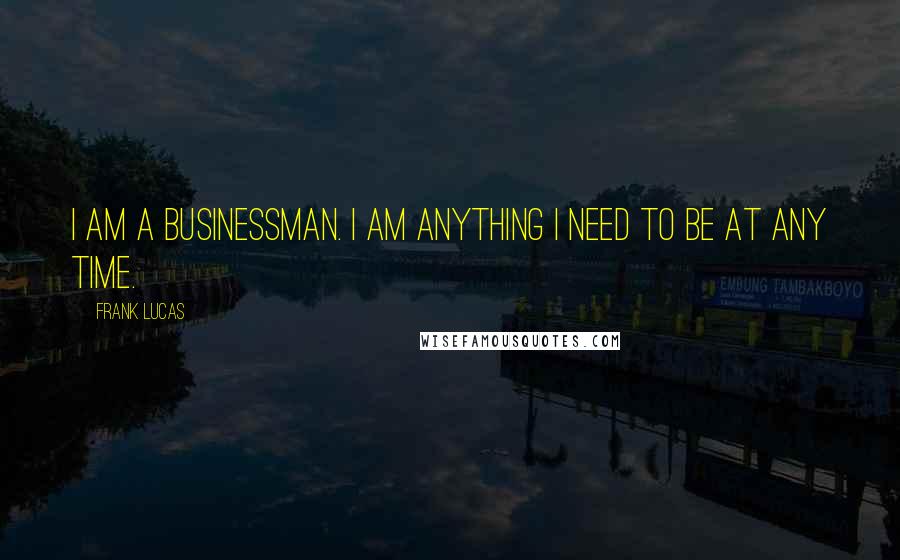Frank Lucas Quotes: I am a businessman. I am anything I need to be at any time.
