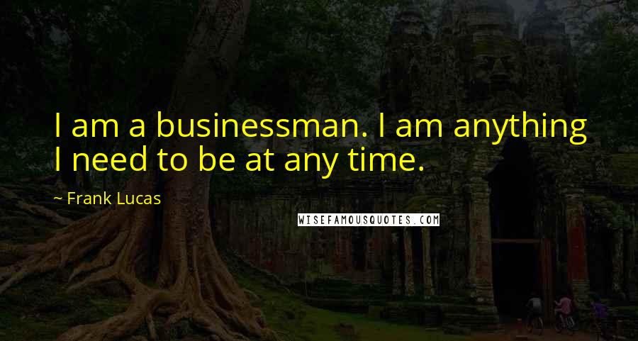Frank Lucas Quotes: I am a businessman. I am anything I need to be at any time.