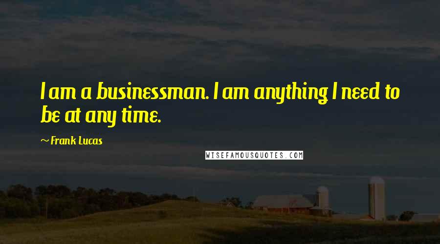 Frank Lucas Quotes: I am a businessman. I am anything I need to be at any time.