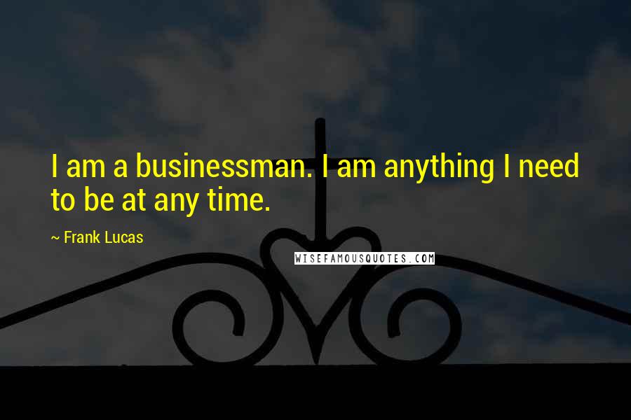 Frank Lucas Quotes: I am a businessman. I am anything I need to be at any time.