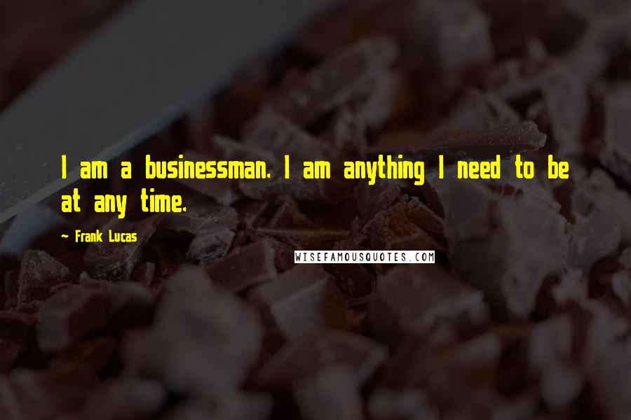 Frank Lucas Quotes: I am a businessman. I am anything I need to be at any time.