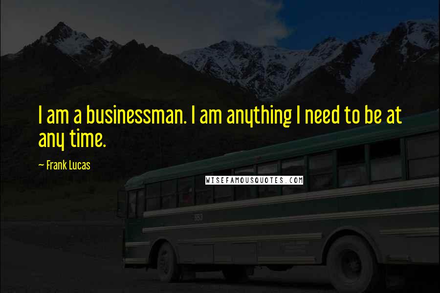 Frank Lucas Quotes: I am a businessman. I am anything I need to be at any time.