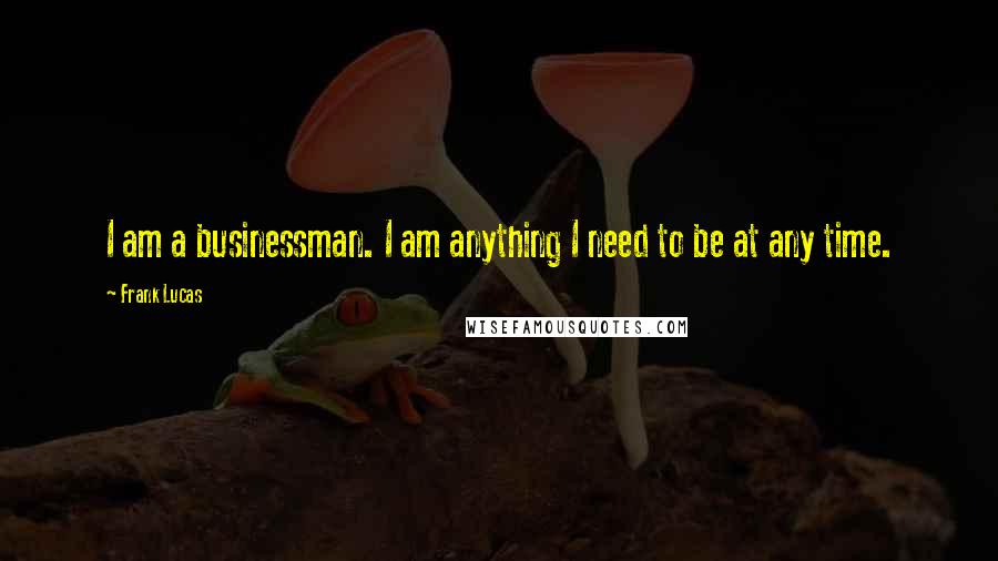 Frank Lucas Quotes: I am a businessman. I am anything I need to be at any time.