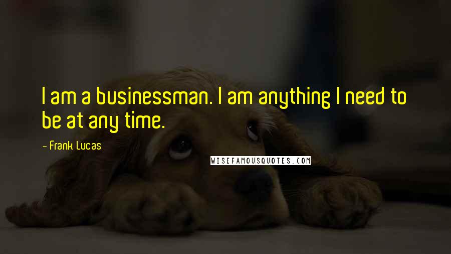 Frank Lucas Quotes: I am a businessman. I am anything I need to be at any time.