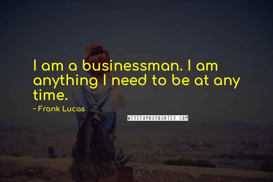 Frank Lucas Quotes: I am a businessman. I am anything I need to be at any time.