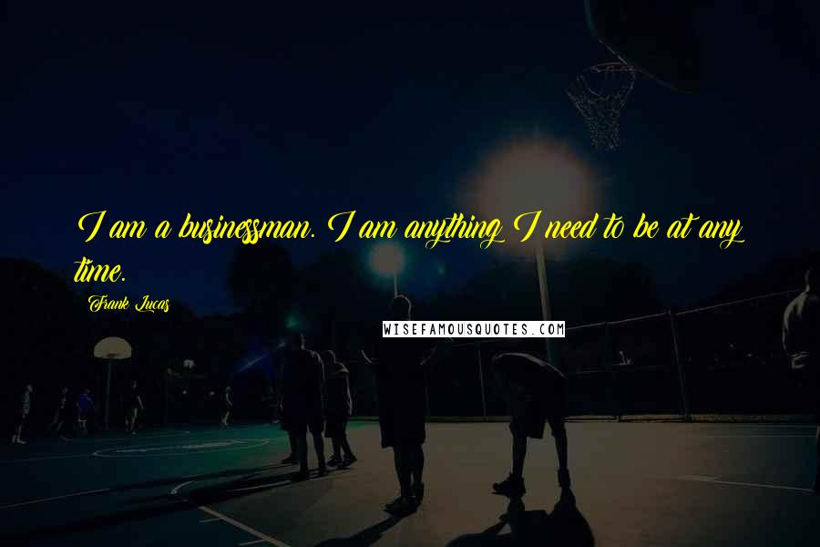 Frank Lucas Quotes: I am a businessman. I am anything I need to be at any time.