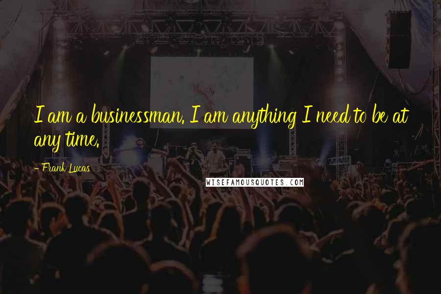 Frank Lucas Quotes: I am a businessman. I am anything I need to be at any time.