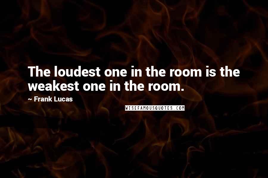 Frank Lucas Quotes: The loudest one in the room is the weakest one in the room.