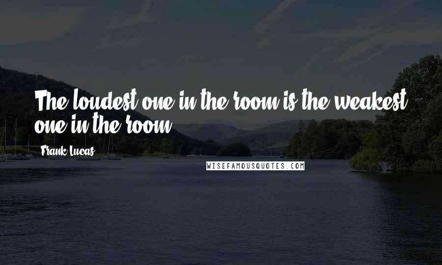 Frank Lucas Quotes: The loudest one in the room is the weakest one in the room.