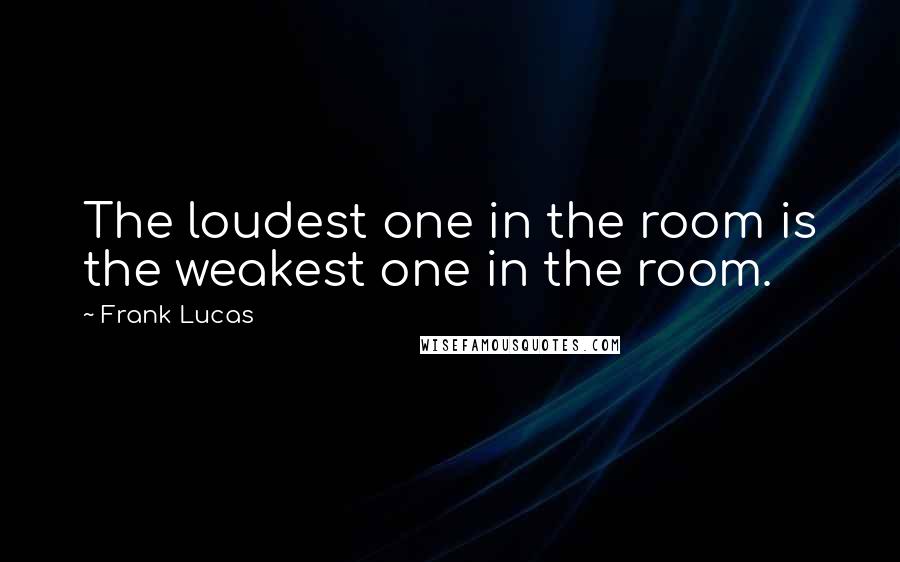 Frank Lucas Quotes: The loudest one in the room is the weakest one in the room.