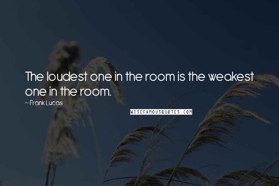 Frank Lucas Quotes: The loudest one in the room is the weakest one in the room.